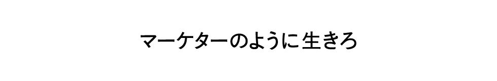 マーケターのように生きろ