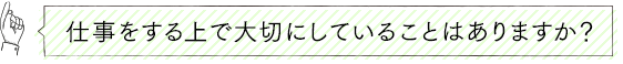 仕事をする上で大切にしていることはありますか？