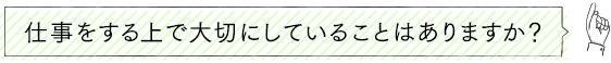 仕事をする上で大切にしていることはありますか？