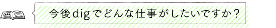 今後digでどんな仕事がしたいですか？