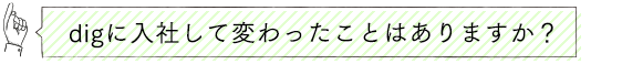 digに入社して変わったこと？